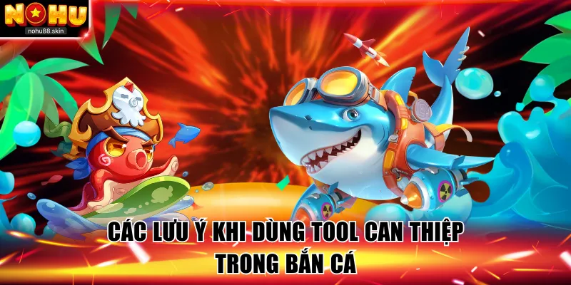 Các lưu ý khi dùng tool can thiệp trong bắn cá
