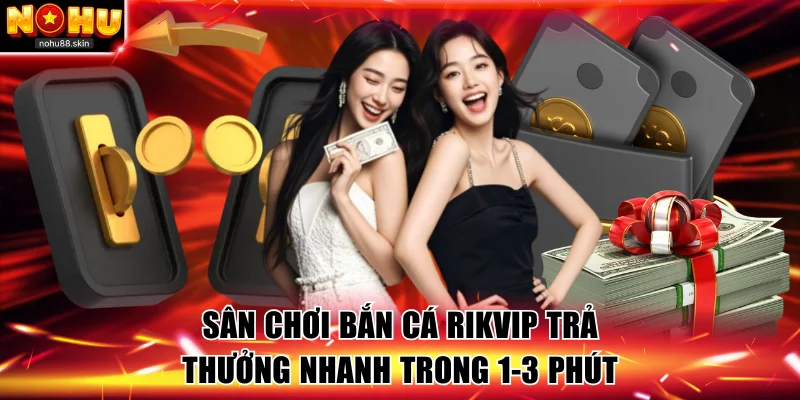Sân chơi bắn cá Rikvip trả thưởng nhanh chóng trong 1-3 phút
